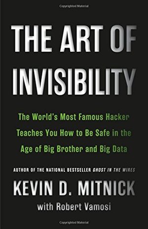 Art of Invisibility: The World's Most Famous Hacker Teaches You How to Be Safe in the Age of Big Brother and Big Data, The Art of Invisibility: The World's Most Famous Hacker Teaches You How to Be Safe in the Age of Big Brother and Big Data, The
