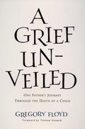 Grief Unveiled: One Father's Journey Through the Loss of a Child, A Grief Unveiled: One Father's Journey Through the Loss of a Child, A