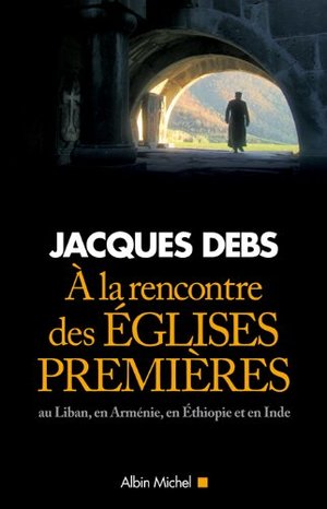 la rencontre des églises premières: Au Liban, en Arménie, en Ethiopie et en Inde, A la rencontre des églises premières: Au Liban, en Arménie, en Ethiopie et en Inde, A