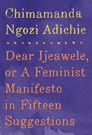 Dear Ijeawele, or A Feminist Manifesto in Fifteen Suggestions Dear Ijeawele, or A Feminist Manifesto in Fifteen Suggestions