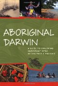 Aboriginal Darwin: A Guide to Exploring Important Sites of the Past and Present Aboriginal Darwin: A Guide to Exploring Important Sites of the Past and Present