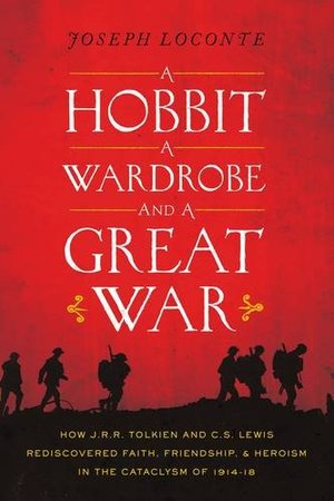 Hobbit, a Wardrobe, and a Great War: How J.R.R. Tolkien and C.S. Lewis Rediscovered Faith, Friendship, and Heroism in the Cataclysm of 1914-1918, A Hobbit, a Wardrobe, and a Great War: How J.R.R. Tolkien and C.S. Lewis Rediscovered Faith, Friendship, and Heroism in the Cataclysm of 1914-1918, A