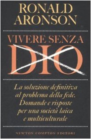 Vivere senza Dio. La soluzione definitiva al problema della fede. Domande e risposte per una società laica e multiculturale Vivere senza Dio. La soluzione definitiva al problema della fede. Domande e risposte per una società laica e multiculturale