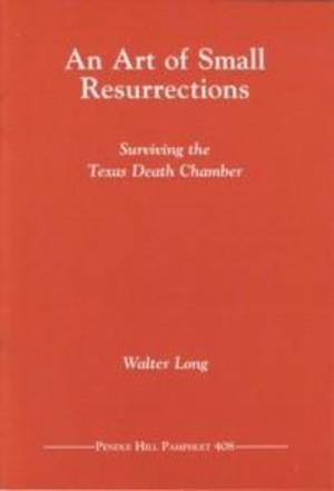 Art of Small Resurrections: Surviving the Texas Death Chamber, An Art of Small Resurrections: Surviving the Texas Death Chamber, An