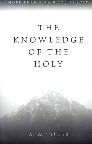 Knowledge of the Holy: The Attributes of God: Their Meaning in the Christian Life, The Knowledge of the Holy: The Attributes of God: Their Meaning in the Christian Life, The
