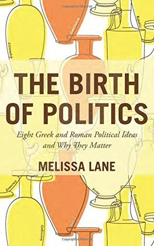 Birth of Politics: Eight Greek and Roman Political Ideas and Why They Matter, The Birth of Politics: Eight Greek and Roman Political Ideas and Why They Matter, The