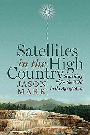 Satellites in the High Country: Searching for the Wild in the Age of Man Satellites in the High Country: Searching for the Wild in the Age of Man