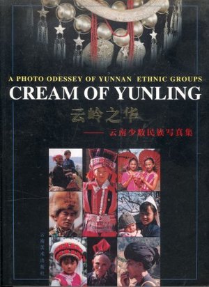 Cream of Yunling: A Photo Odessey of Yunnan Ethnic Groups / Yun ling zhi hua: Yunnan shao shu min zu xie zhen ji Cream of Yunling: A Photo Odessey of Yunnan Ethnic Groups / Yun ling zhi hua: Yunnan shao shu min zu xie zhen ji