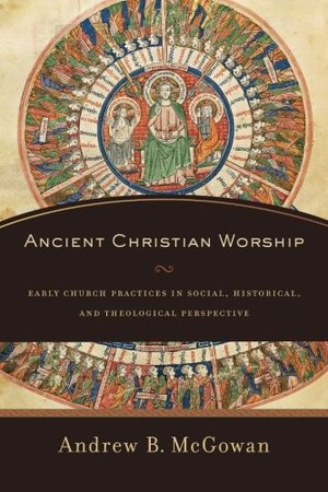 Ancient Christian Worship: Early Church Practices in Social, Historical, and Theological Perspective Ancient Christian Worship: Early Church Practices in Social, Historical, and Theological Perspective