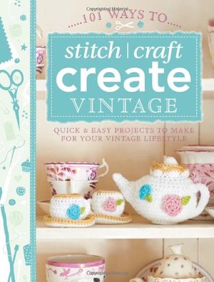 101 Ways to Stitch, Craft, Create Vintage: Quick & Easy Projects to Make for Your Vintage Lifestyle 101 Ways to Stitch, Craft, Create Vintage: Quick & Easy Projects to Make for Your Vintage Lifestyle
