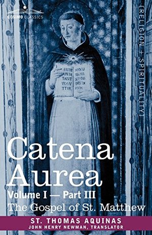 Catena Aurea: Commentary on the Four Gospels, Collected Out of the Works of the Fathers, Volume I Part 3 Gospel of St. Matthew Catena Aurea: Commentary on the Four Gospels, Collected Out of the Works of the Fathers, Volume I Part 3 Gospel of St. Matthew