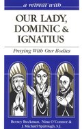 Retreat With Our Lady, Dominic & Ignatius: Praying With Our Bodies (Retreat With-- Series), A Retreat With Our Lady, Dominic & Ignatius: Praying With Our Bodies (Retreat With-- Series), A