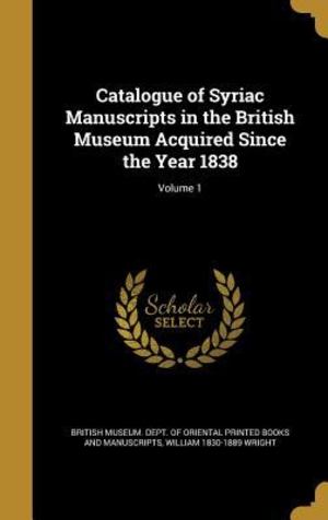 Catalogue of Syriac Manuscripts in the British Museum Acquired since the Year 1838; Volume 1 Catalogue of Syriac Manuscripts in the British Museum Acquired since the Year 1838; Volume 1