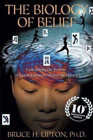 Biology of Belief: Unleashing the Power of Consciousness, Matter & Miracles, The Biology of Belief: Unleashing the Power of Consciousness, Matter & Miracles, The