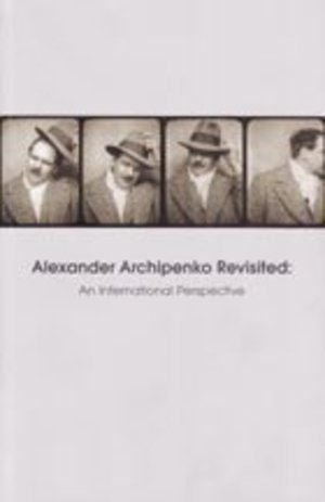 Alexander Archipenko Revisited, An International Perspective: Proceedings of the Archipenko Symposiu Alexander Archipenko Revisited, An International Perspective: Proceedings of the Archipenko Symposiu