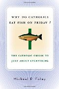 Why Do Catholics Eat Fish on Friday?: The Catholic Origin to Just About Everything Why Do Catholics Eat Fish on Friday?: The Catholic Origin to Just About Everything