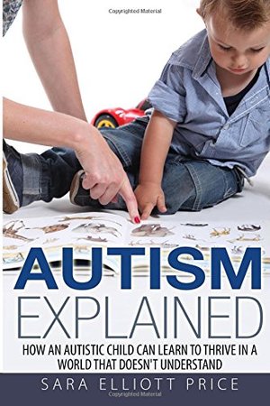 Autism Explained: How an Autistic Child Can Learn to Thrive In a World That Doesn't Understand Autism Explained: How an Autistic Child Can Learn to Thrive In a World That Doesn't Understand