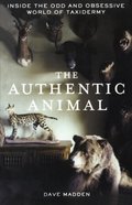 Authentic Animal: Inside the Odd and Obsessive World of Taxidermy, The Authentic Animal: Inside the Odd and Obsessive World of Taxidermy, The