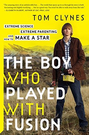 Boy Who Played with Fusion: Extreme Science, Extreme Parenting, and How to Make a Star, The Boy Who Played with Fusion: Extreme Science, Extreme Parenting, and How to Make a Star, The