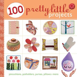 100 Pretty Little Projects: Pincushions, Potholders, Purses, Pillows & More 100 Pretty Little Projects: Pincushions, Potholders, Purses, Pillows & More