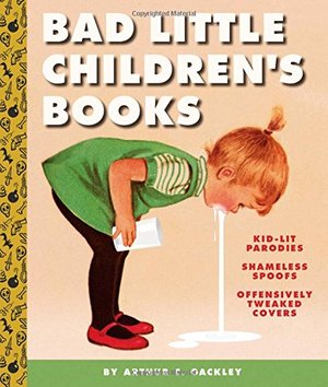 Bad Little Children's Books: KidLit Parodies, Shameless Spoofs, and Offensively Tweaked Covers Bad Little Children's Books: KidLit Parodies, Shameless Spoofs, and Offensively Tweaked Covers