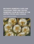Mother's Remedies Over One Thousand Tried and Tested Remedies from Mothers of the United States and Canada Mother's Remedies Over One Thousand Tried and Tested Remedies from Mothers of the United States and Canada