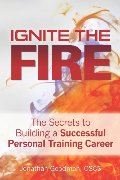 Ignite the Fire -: The Secrets to Building a Successful Personal Training Career Ignite the Fire -: The Secrets to Building a Successful Personal Training Career