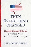 Then Everything Changed: Stunning Alternate Histories of American Politics: JFK, RFK, Carter, Ford, Reagan Then Everything Changed: Stunning Alternate Histories of American Politics: JFK, RFK, Carter, Ford, Reagan
