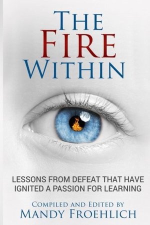 Fire Within: Lessons from defeat that have ignited a passion for learning, The Fire Within: Lessons from defeat that have ignited a passion for learning, The