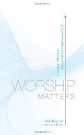 Worship Matters: Leading Others to Encounter the Greatness of God Worship Matters: Leading Others to Encounter the Greatness of God