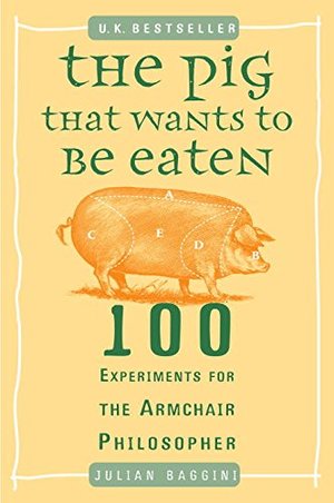 Pig That Wants to Be Eaten: 100 Experiments for the Armchair Philosopher, The Pig That Wants to Be Eaten: 100 Experiments for the Armchair Philosopher, The