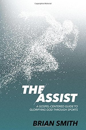 Assist: A Gospel-Centered Guide to Glorifying God through Sports, The Assist: A Gospel-Centered Guide to Glorifying God through Sports, The
