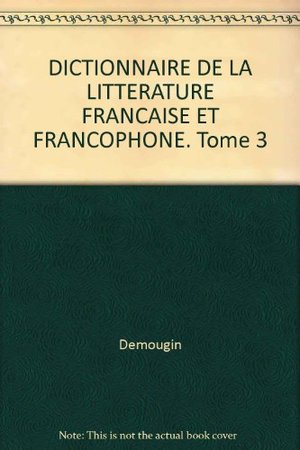 DICTIONNAIRE DE LA LITTERATURE FRANCAISE ET FRANCOPHONE. Tome 3 DICTIONNAIRE DE LA LITTERATURE FRANCAISE ET FRANCOPHONE. Tome 3