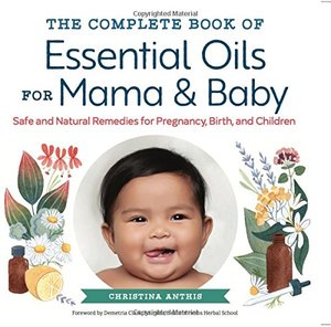 Complete Book of Essential Oils for Mama and Baby, The Complete Book of Essential Oils for Mama and Baby, The