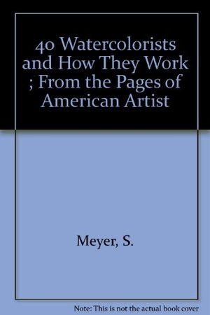 40 Watercolorists and How They Work ; From the Pages of American Artist 40 Watercolorists and How They Work ; From the Pages of American Artist