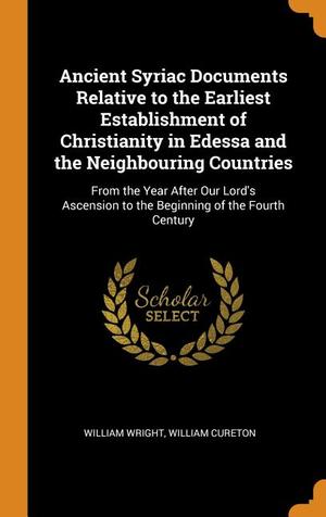 Ancient Syriac Documents Relative to the Earliest Establishment of Christianity in Edessa and the Neighbouring Countries: From the Year After Our Lord Ancient Syriac Documents Relative to the Earliest Establishment of Christianity in Edessa and the Neighbouring Countries: From the Year After Our Lord