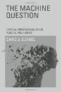 Machine Question: Critical Perspectives on AI, Robots, and Ethics, The Machine Question: Critical Perspectives on AI, Robots, and Ethics, The