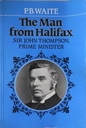 Man from Halifax: Sir John Thompson, Prime Minister, The Man from Halifax: Sir John Thompson, Prime Minister, The