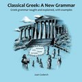 Classical Greek: A New Grammar: Greek grammar taught and explained, with examples. Classical Greek: A New Grammar: Greek grammar taught and explained, with examples.