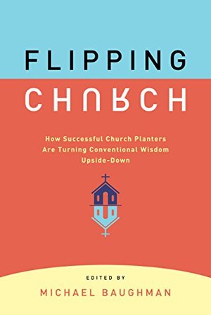 Flipping Church: How Sucessful Church Planters Are Turning Conventional Wisdom Upside-Down Flipping Church: How Sucessful Church Planters Are Turning Conventional Wisdom Upside-Down
