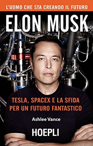 Elon Musk. Tesla, SpaceX e la sfida per un futuro fantastico Elon Musk. Tesla, SpaceX e la sfida per un futuro fantastico