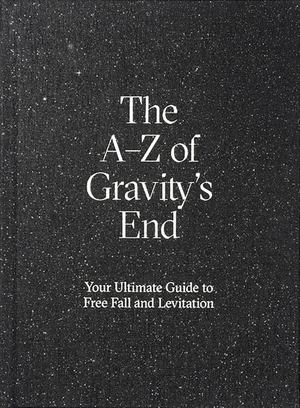 a-Z of Gravity's End - Your Ultimate Guide to Free Fall and Levitation, The a-Z of Gravity's End - Your Ultimate Guide to Free Fall and Levitation, The
