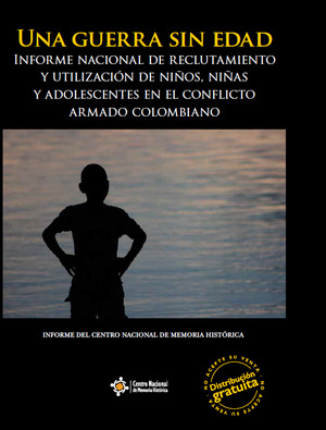 UNA GUERRA SIN EDAD INFORME NACIONAL DE RECLUTAMIENTO Y UTILIZACIÓN DE NIÑOS, NIÑAS Y ADOLESCENTES EN EL CONFLICTO ARMADO COLOMBIANO UNA GUERRA SIN EDAD INFORME NACIONAL DE RECLUTAMIENTO Y UTILIZACIÓN DE NIÑOS, NIÑAS Y ADOLESCENTES EN EL CONFLICTO ARMADO COLOMBIANO