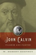 John Calvin: Pilgrim and Pastor John Calvin: Pilgrim and Pastor