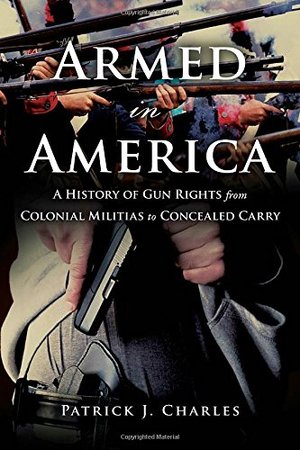 Armed in America: A History of Gun Rights from Colonial Militias to Concealed Carry Armed in America: A History of Gun Rights from Colonial Militias to Concealed Carry