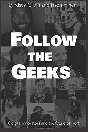 Follow the Geeks: 10 Digital Innovators and the Future of Work Follow the Geeks: 10 Digital Innovators and the Future of Work