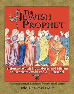 Jewish Prophet: Visionary Words from Moses and Miriam to Henrietta Szold and A. J. Heschel, The Jewish Prophet: Visionary Words from Moses and Miriam to Henrietta Szold and A. J. Heschel, The