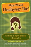 What Would MacGyver Do?: True Stories of Improvised Genius in Everyday Life What Would MacGyver Do?: True Stories of Improvised Genius in Everyday Life