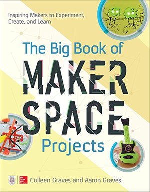 Big Book of Makerspace Projects: Inspiring Makers to Experiment, Create, and Learn, The Big Book of Makerspace Projects: Inspiring Makers to Experiment, Create, and Learn, The
