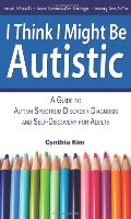 I Think I Might Be Autistic: A Guide to Autism Spectrum Disorder Diagnosis and Self-Discovery for Adults I Think I Might Be Autistic: A Guide to Autism Spectrum Disorder Diagnosis and Self-Discovery for Adults